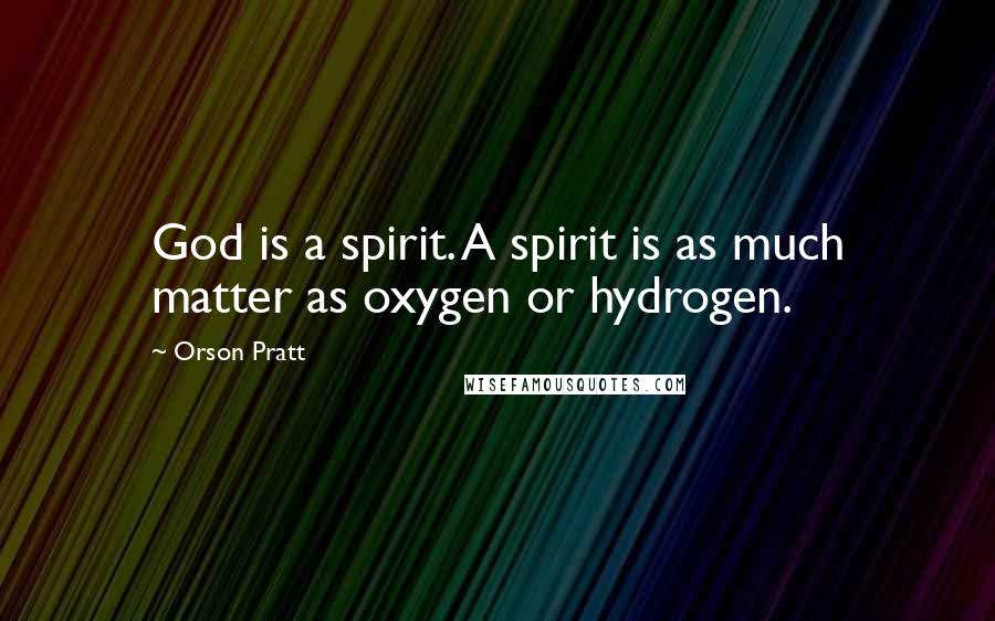 Orson Pratt Quotes: God is a spirit. A spirit is as much matter as oxygen or hydrogen.