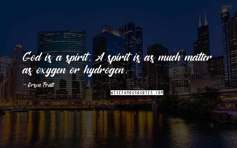 Orson Pratt Quotes: God is a spirit. A spirit is as much matter as oxygen or hydrogen.