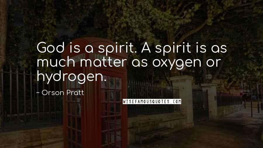 Orson Pratt Quotes: God is a spirit. A spirit is as much matter as oxygen or hydrogen.