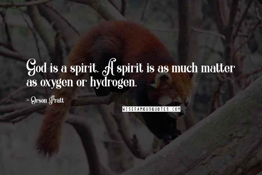 Orson Pratt Quotes: God is a spirit. A spirit is as much matter as oxygen or hydrogen.