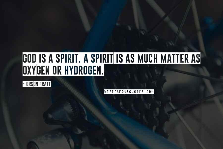 Orson Pratt Quotes: God is a spirit. A spirit is as much matter as oxygen or hydrogen.