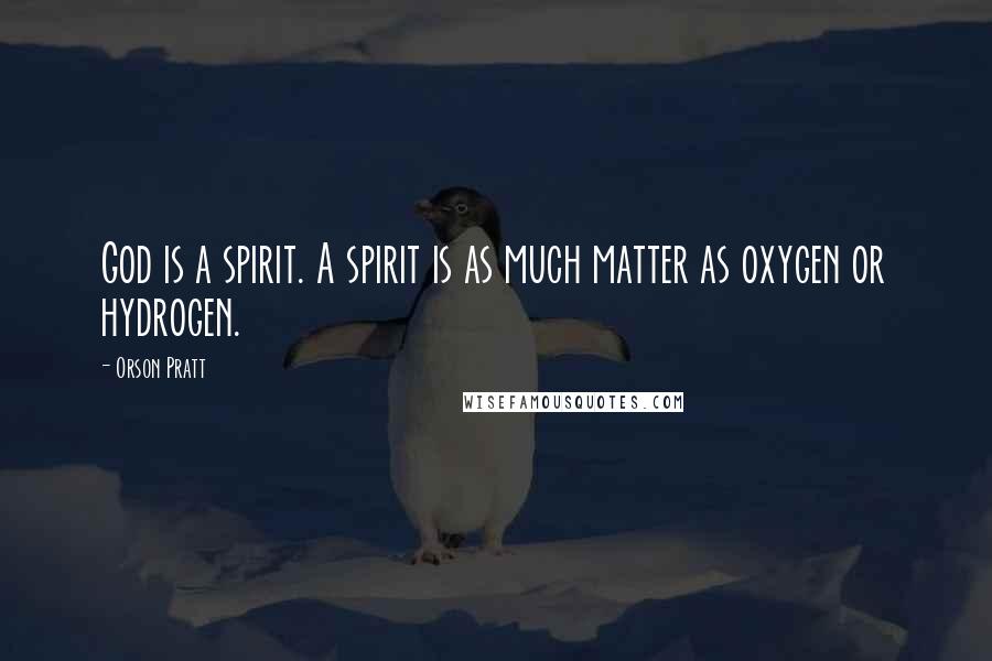 Orson Pratt Quotes: God is a spirit. A spirit is as much matter as oxygen or hydrogen.
