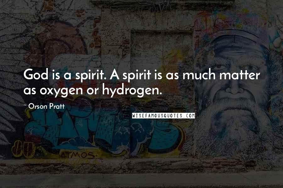 Orson Pratt Quotes: God is a spirit. A spirit is as much matter as oxygen or hydrogen.