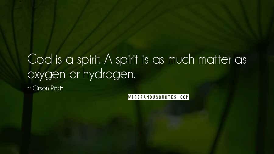 Orson Pratt Quotes: God is a spirit. A spirit is as much matter as oxygen or hydrogen.