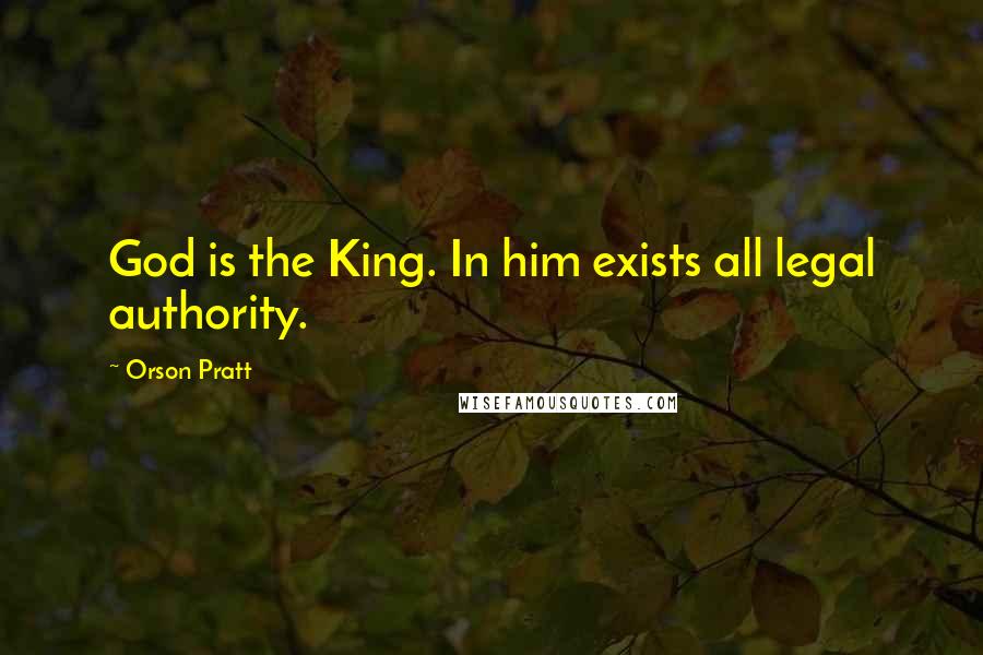 Orson Pratt Quotes: God is the King. In him exists all legal authority.
