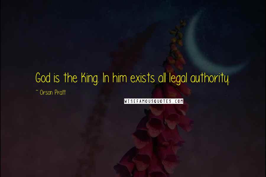 Orson Pratt Quotes: God is the King. In him exists all legal authority.