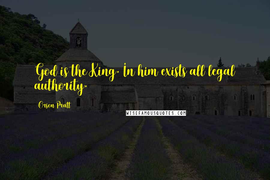 Orson Pratt Quotes: God is the King. In him exists all legal authority.