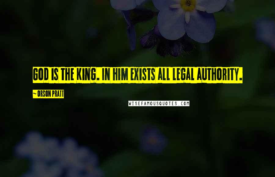 Orson Pratt Quotes: God is the King. In him exists all legal authority.