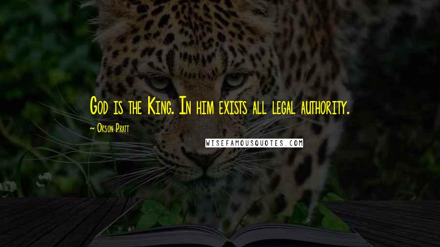 Orson Pratt Quotes: God is the King. In him exists all legal authority.