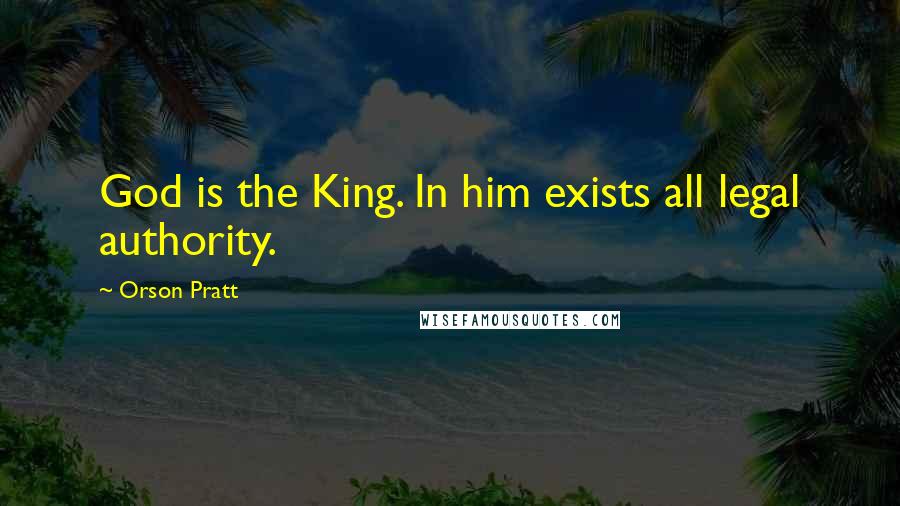 Orson Pratt Quotes: God is the King. In him exists all legal authority.