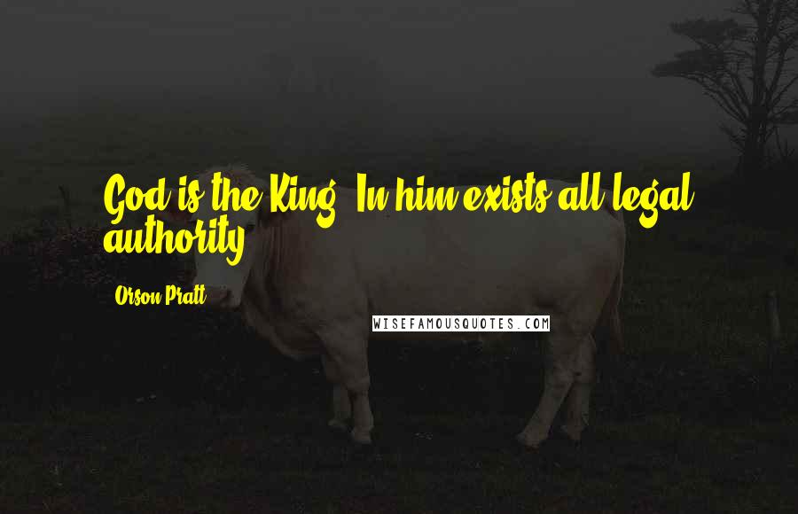 Orson Pratt Quotes: God is the King. In him exists all legal authority.