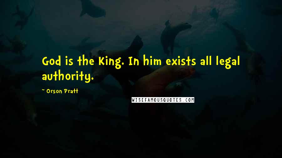 Orson Pratt Quotes: God is the King. In him exists all legal authority.