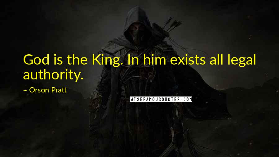 Orson Pratt Quotes: God is the King. In him exists all legal authority.