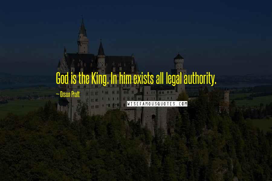 Orson Pratt Quotes: God is the King. In him exists all legal authority.