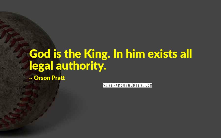 Orson Pratt Quotes: God is the King. In him exists all legal authority.