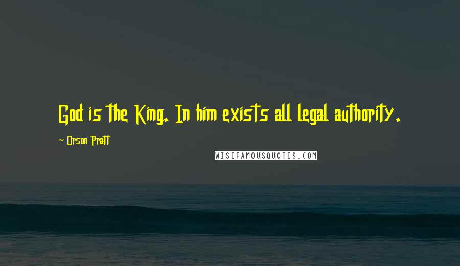 Orson Pratt Quotes: God is the King. In him exists all legal authority.