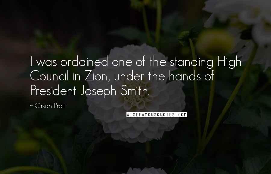 Orson Pratt Quotes: I was ordained one of the standing High Council in Zion, under the hands of President Joseph Smith.