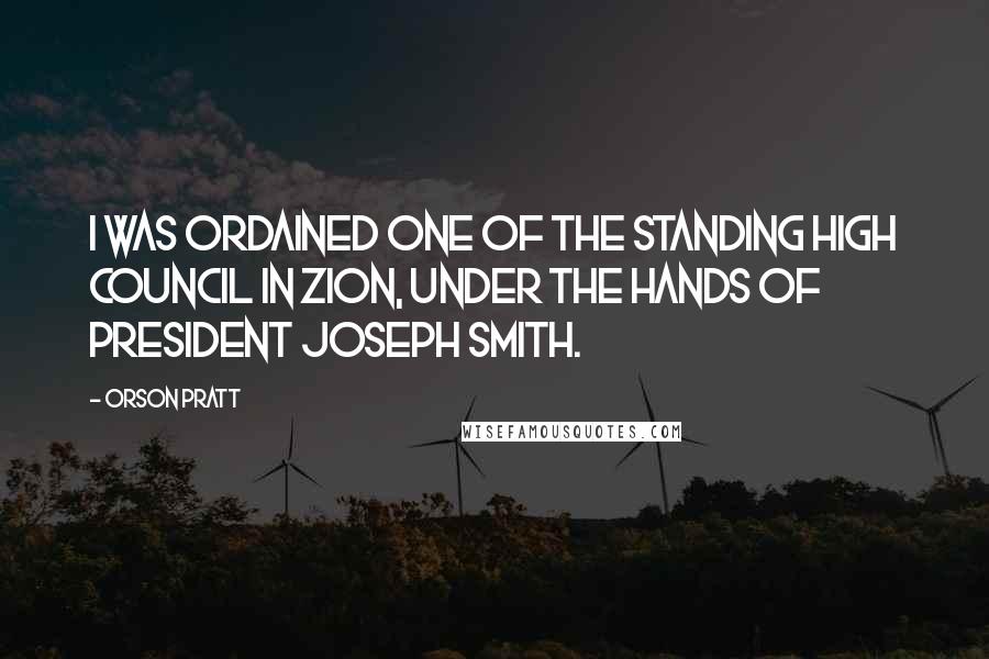 Orson Pratt Quotes: I was ordained one of the standing High Council in Zion, under the hands of President Joseph Smith.