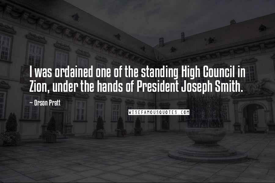 Orson Pratt Quotes: I was ordained one of the standing High Council in Zion, under the hands of President Joseph Smith.