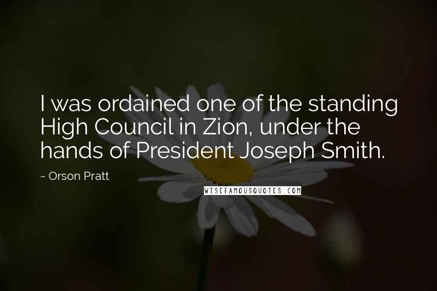 Orson Pratt Quotes: I was ordained one of the standing High Council in Zion, under the hands of President Joseph Smith.