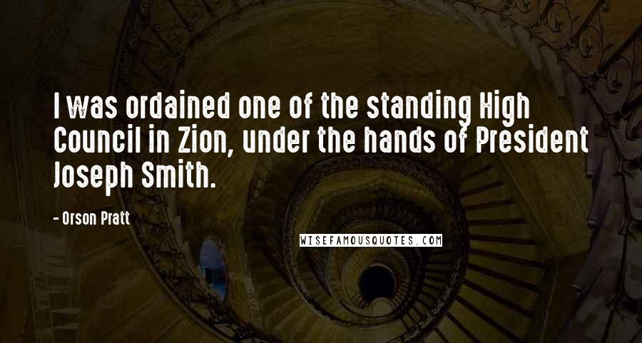 Orson Pratt Quotes: I was ordained one of the standing High Council in Zion, under the hands of President Joseph Smith.