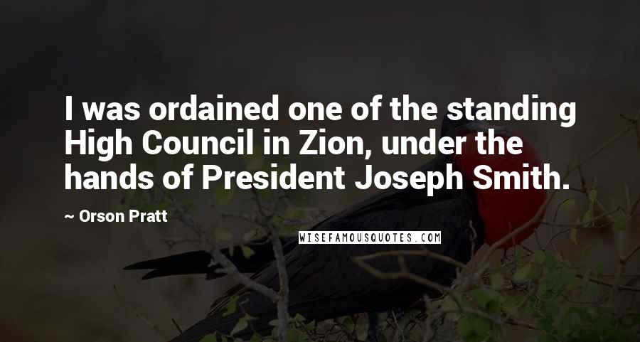 Orson Pratt Quotes: I was ordained one of the standing High Council in Zion, under the hands of President Joseph Smith.