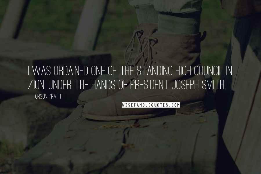 Orson Pratt Quotes: I was ordained one of the standing High Council in Zion, under the hands of President Joseph Smith.