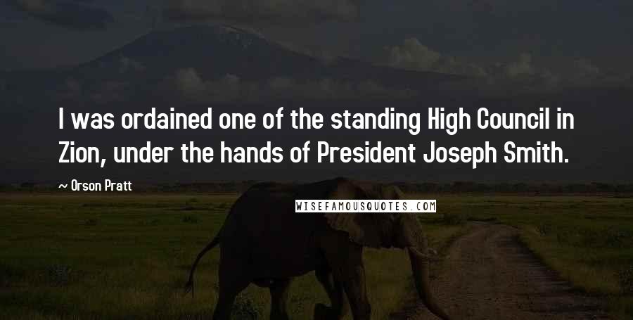 Orson Pratt Quotes: I was ordained one of the standing High Council in Zion, under the hands of President Joseph Smith.