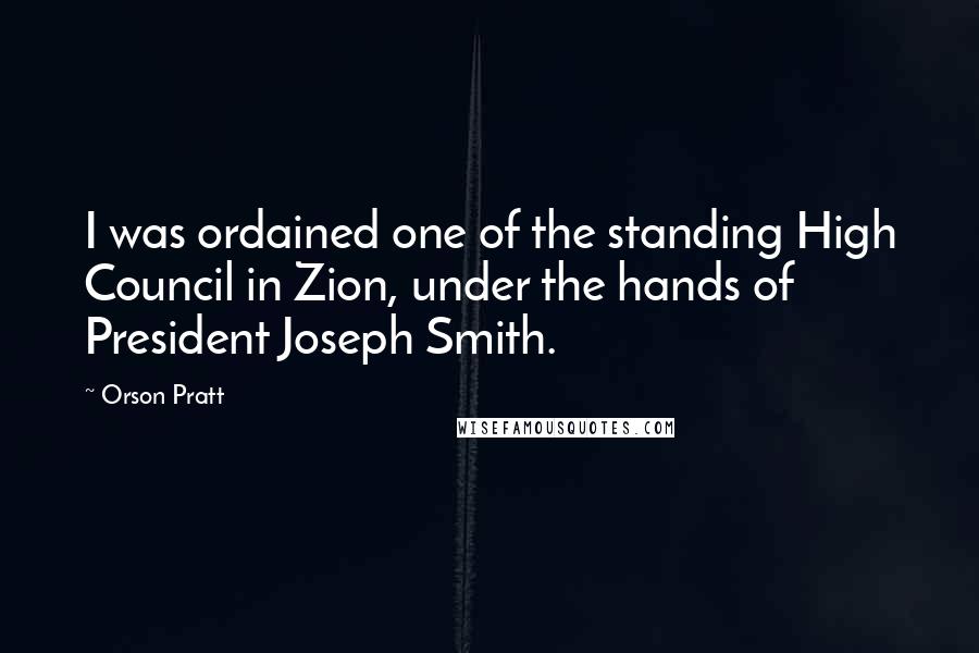 Orson Pratt Quotes: I was ordained one of the standing High Council in Zion, under the hands of President Joseph Smith.