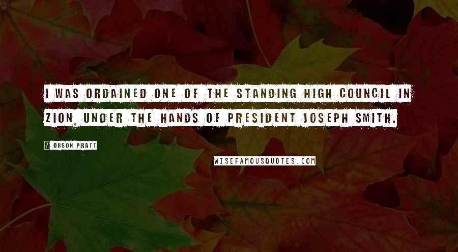 Orson Pratt Quotes: I was ordained one of the standing High Council in Zion, under the hands of President Joseph Smith.
