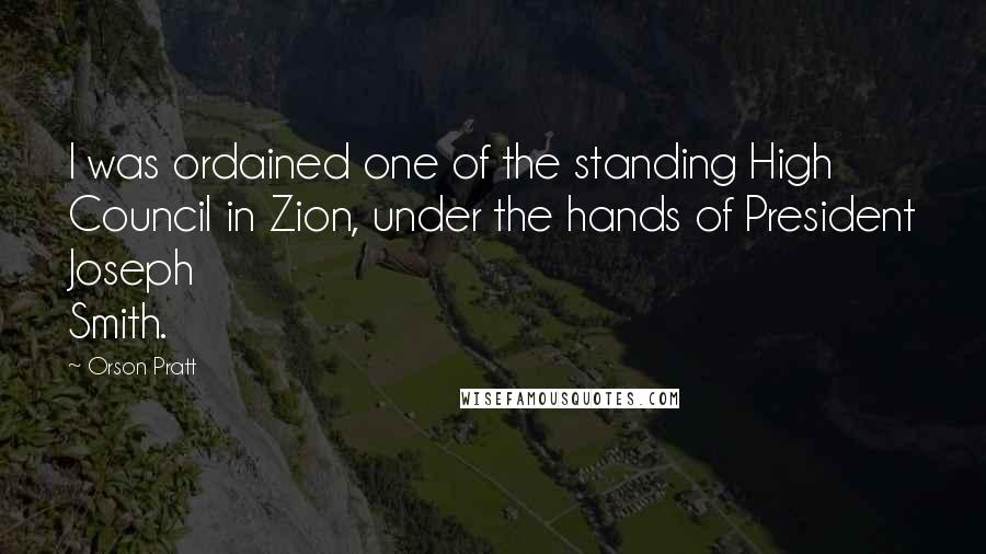 Orson Pratt Quotes: I was ordained one of the standing High Council in Zion, under the hands of President Joseph Smith.