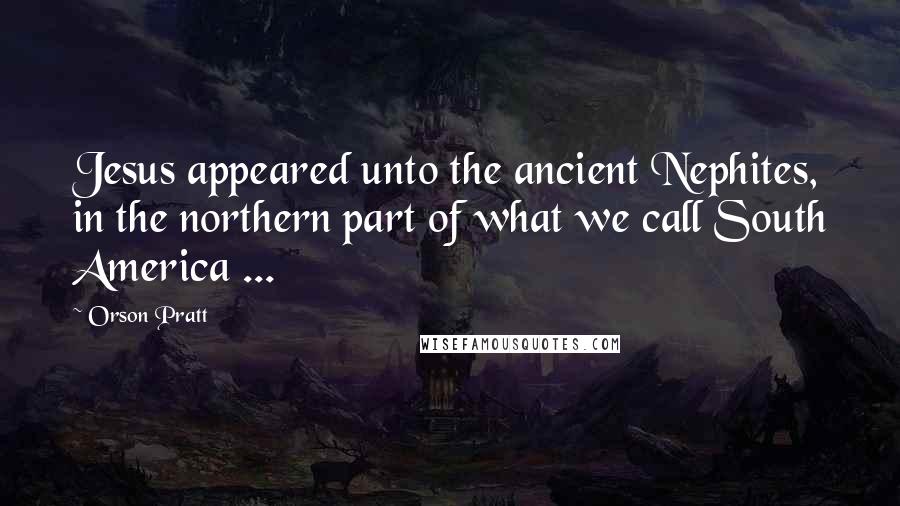 Orson Pratt Quotes: Jesus appeared unto the ancient Nephites, in the northern part of what we call South America ...