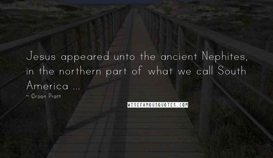 Orson Pratt Quotes: Jesus appeared unto the ancient Nephites, in the northern part of what we call South America ...
