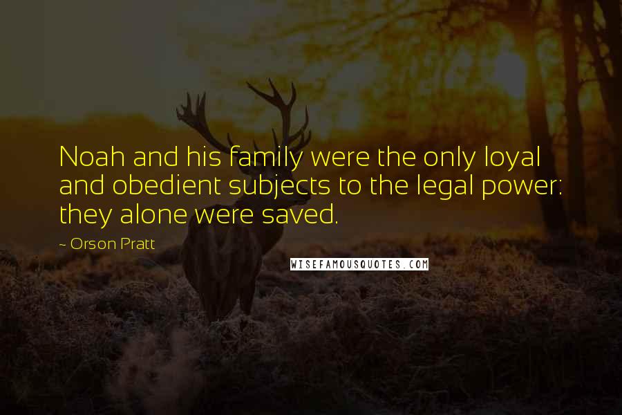 Orson Pratt Quotes: Noah and his family were the only loyal and obedient subjects to the legal power: they alone were saved.