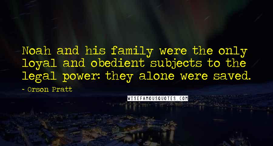 Orson Pratt Quotes: Noah and his family were the only loyal and obedient subjects to the legal power: they alone were saved.