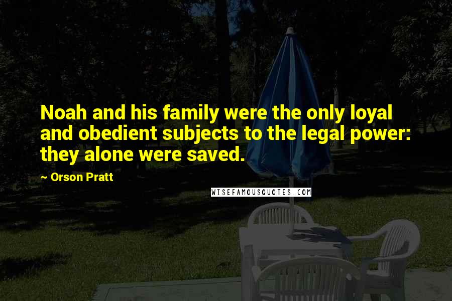 Orson Pratt Quotes: Noah and his family were the only loyal and obedient subjects to the legal power: they alone were saved.