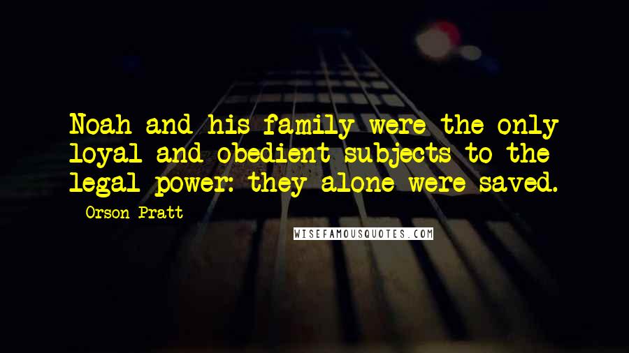 Orson Pratt Quotes: Noah and his family were the only loyal and obedient subjects to the legal power: they alone were saved.