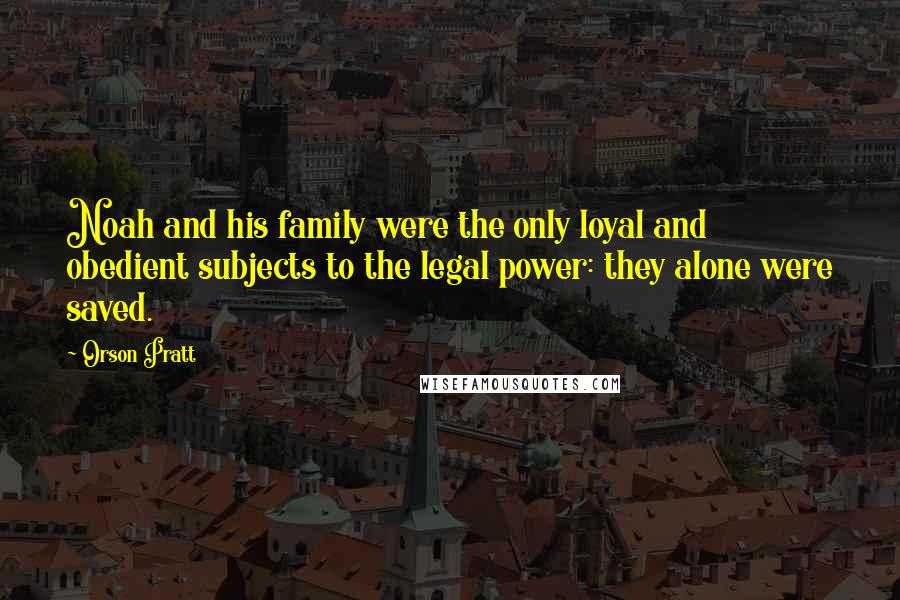 Orson Pratt Quotes: Noah and his family were the only loyal and obedient subjects to the legal power: they alone were saved.