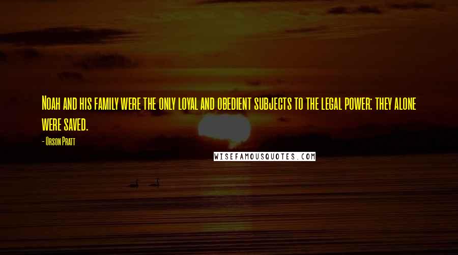 Orson Pratt Quotes: Noah and his family were the only loyal and obedient subjects to the legal power: they alone were saved.