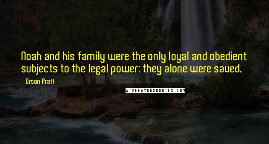 Orson Pratt Quotes: Noah and his family were the only loyal and obedient subjects to the legal power: they alone were saved.