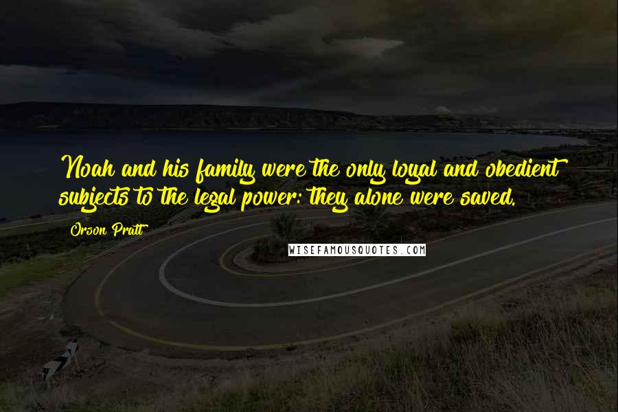 Orson Pratt Quotes: Noah and his family were the only loyal and obedient subjects to the legal power: they alone were saved.
