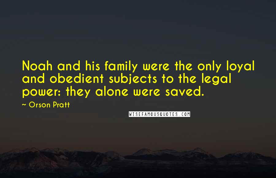 Orson Pratt Quotes: Noah and his family were the only loyal and obedient subjects to the legal power: they alone were saved.