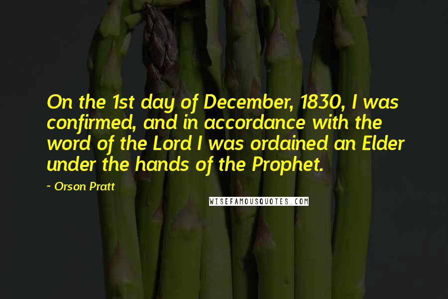 Orson Pratt Quotes: On the 1st day of December, 1830, I was confirmed, and in accordance with the word of the Lord I was ordained an Elder under the hands of the Prophet.