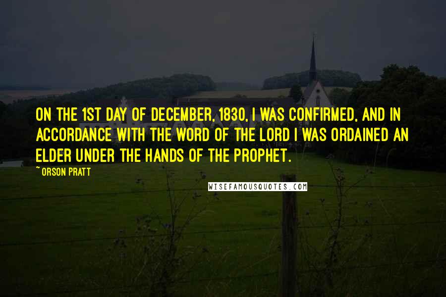 Orson Pratt Quotes: On the 1st day of December, 1830, I was confirmed, and in accordance with the word of the Lord I was ordained an Elder under the hands of the Prophet.