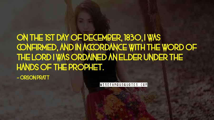 Orson Pratt Quotes: On the 1st day of December, 1830, I was confirmed, and in accordance with the word of the Lord I was ordained an Elder under the hands of the Prophet.