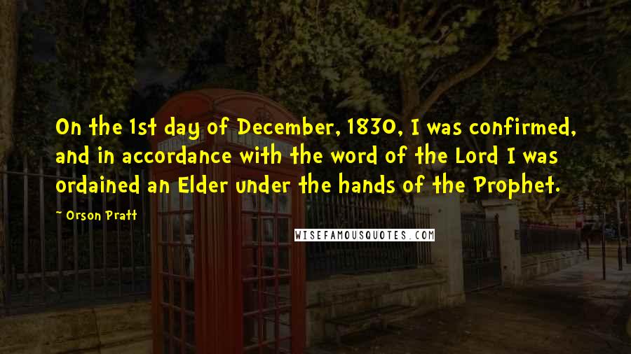 Orson Pratt Quotes: On the 1st day of December, 1830, I was confirmed, and in accordance with the word of the Lord I was ordained an Elder under the hands of the Prophet.
