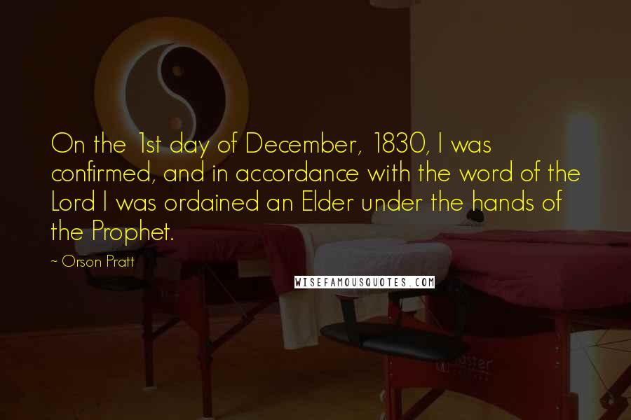 Orson Pratt Quotes: On the 1st day of December, 1830, I was confirmed, and in accordance with the word of the Lord I was ordained an Elder under the hands of the Prophet.