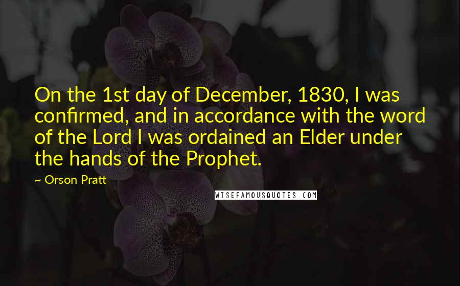 Orson Pratt Quotes: On the 1st day of December, 1830, I was confirmed, and in accordance with the word of the Lord I was ordained an Elder under the hands of the Prophet.