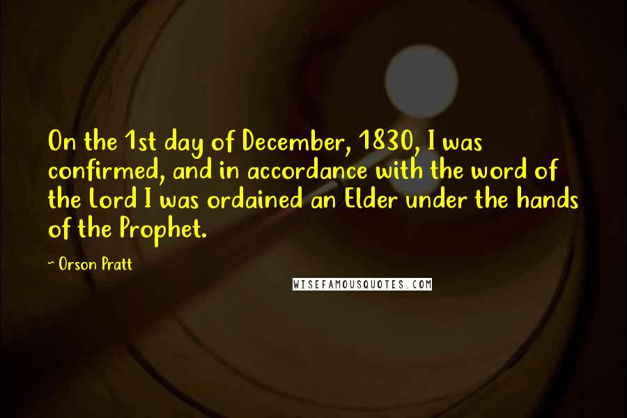 Orson Pratt Quotes: On the 1st day of December, 1830, I was confirmed, and in accordance with the word of the Lord I was ordained an Elder under the hands of the Prophet.