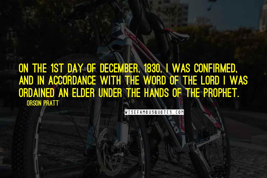 Orson Pratt Quotes: On the 1st day of December, 1830, I was confirmed, and in accordance with the word of the Lord I was ordained an Elder under the hands of the Prophet.